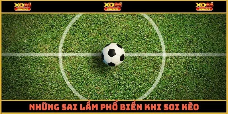 Những sai lầm phổ biến khi soi kèo mà bạn cần tránh